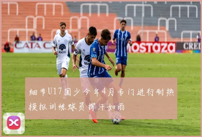 细节U17国少今年4月专门进行耐热模拟训练球员挥汗如雨